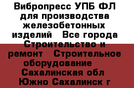 Вибропресс УПБ-ФЛ для производства железобетонных изделий - Все города Строительство и ремонт » Строительное оборудование   . Сахалинская обл.,Южно-Сахалинск г.